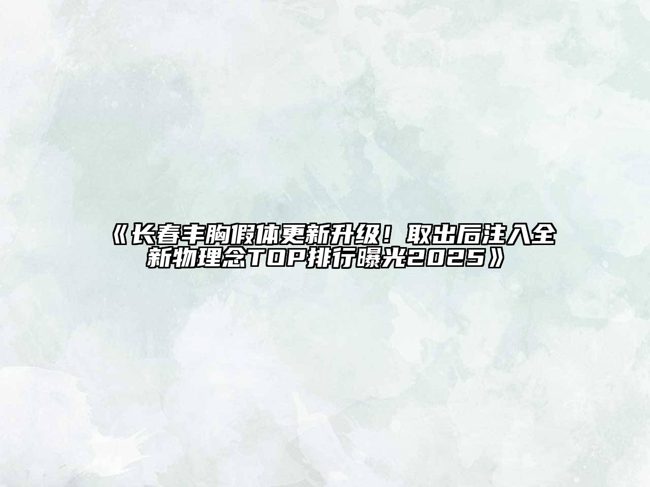 长春丰胸假体更新升级！取出后注入全新物理念TOP排行曝光2025