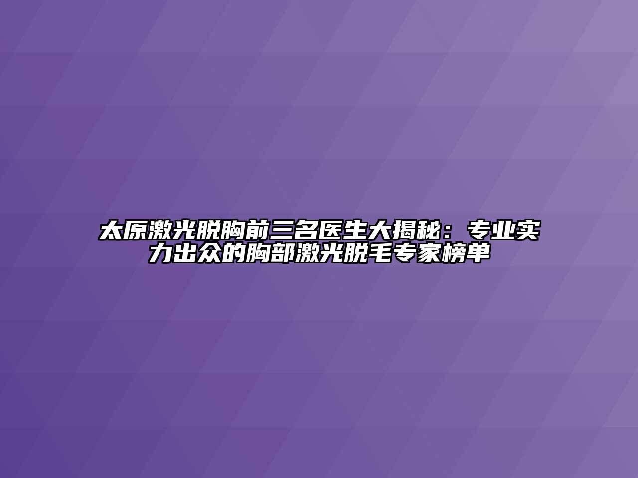 太原激光脱胸前三名医生大揭秘：专业实力出众的胸部激光脱毛专家榜单
