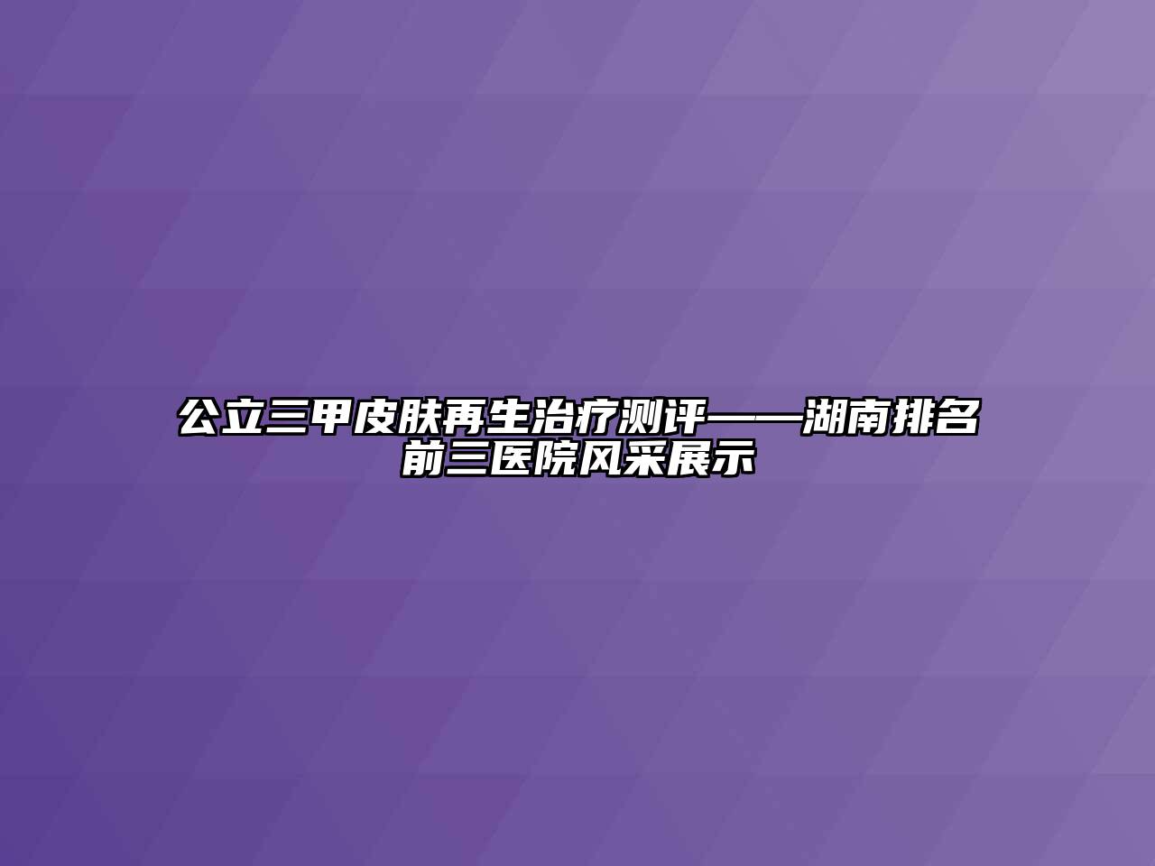 公立三甲皮肤再生治疗测评——湖南排名前三医院风采展示