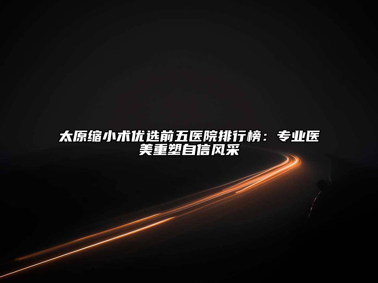 太原缩小术优选前五医院排行榜：专业医美重塑自信风采