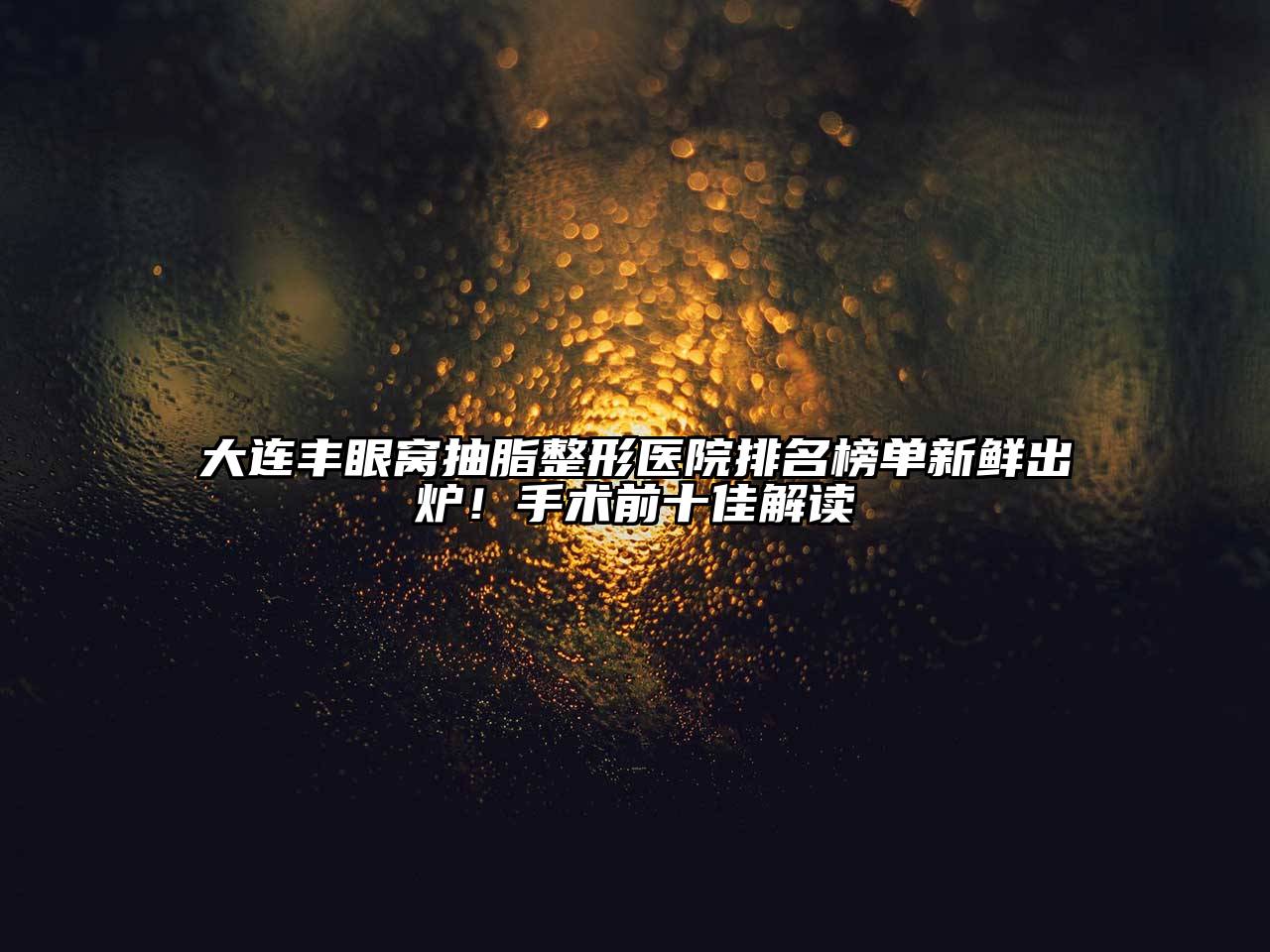 大连丰眼窝抽脂整形医院排名榜单新鲜出炉！手术前十佳解读