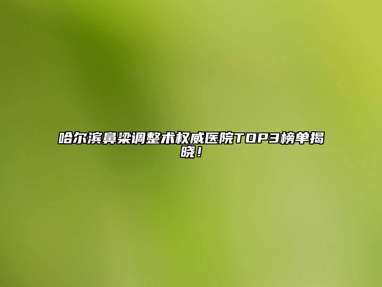 哈尔滨鼻梁调整术权威医院TOP3榜单揭晓！