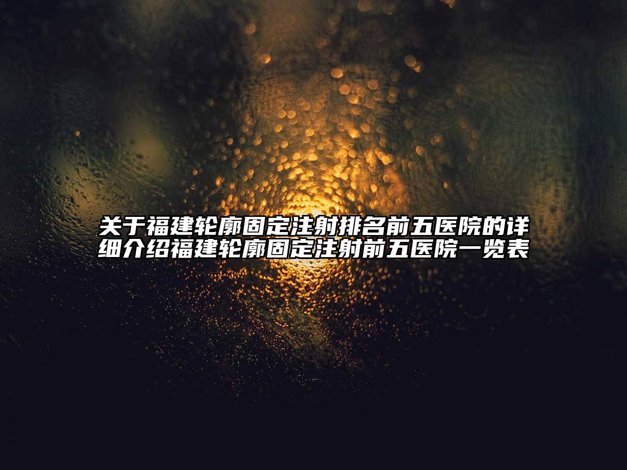 福建轮廓固定注射排名前五医院的详细介绍福建轮廓固定注射前五医院一览表