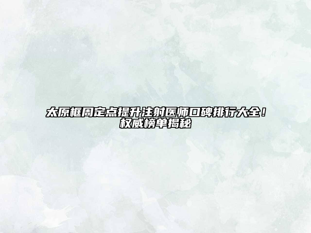 太原框周定点提升注射医师口碑排行大全！权威榜单揭秘