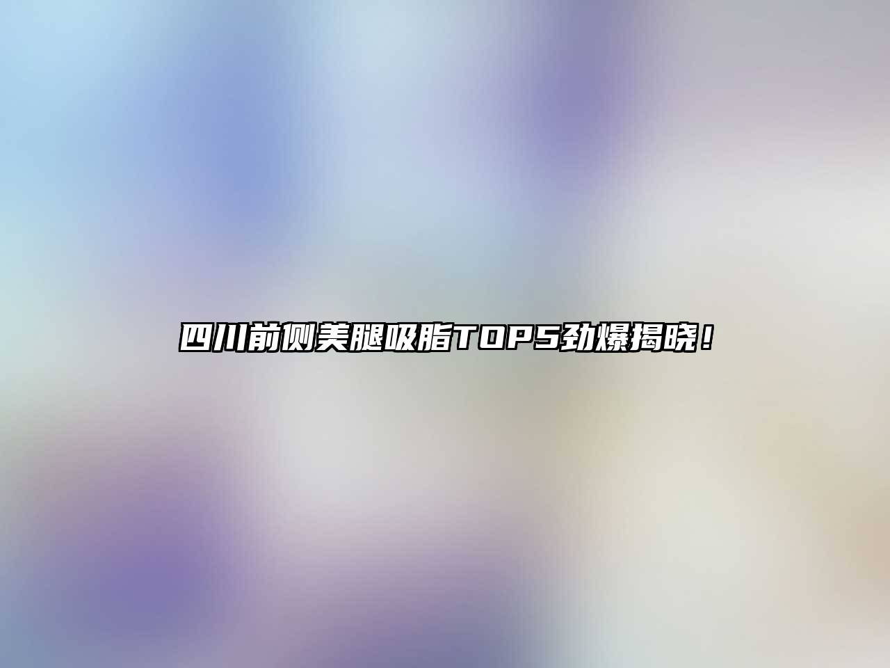 四川前侧美腿吸脂TOP5劲爆揭晓！