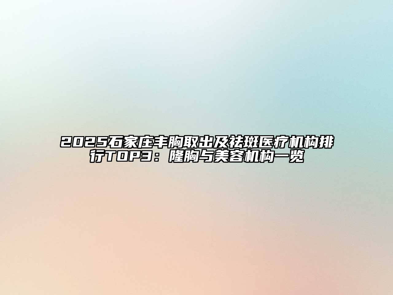 2025石家庄丰胸取出及祛斑医疗机构排行TOP3：隆胸与美容机构一览