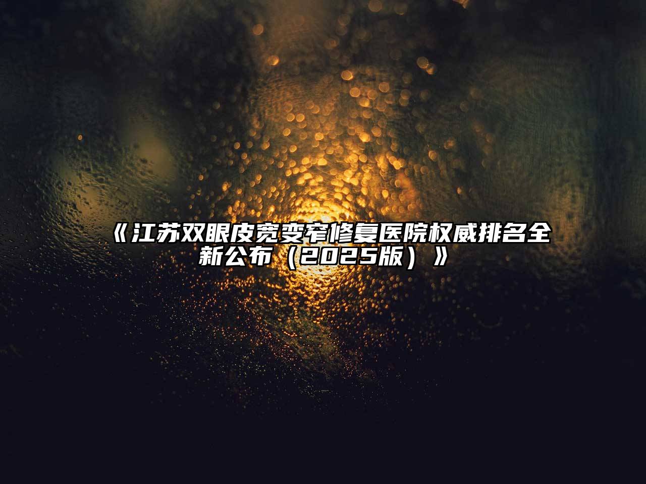 江苏双眼皮宽变窄修复医院权威排名全新公布2025年
