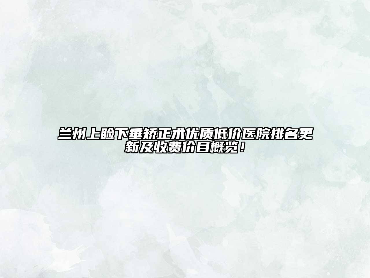兰州上睑下垂矫正术优质低价医院排名更新及收费价目概览！