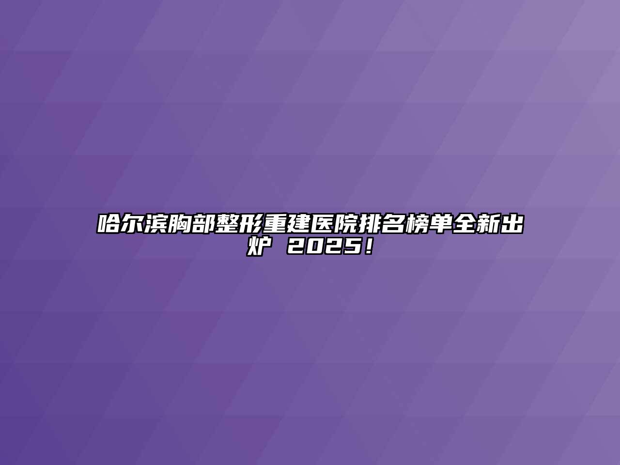 哈尔滨胸部整形重建医院排名榜单全新出炉 2025！