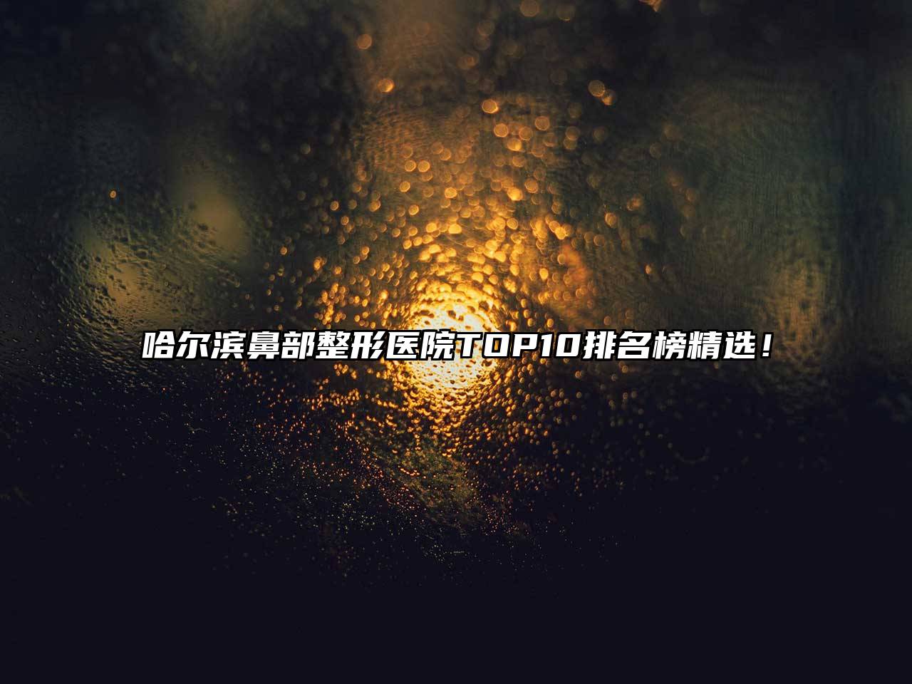 哈尔滨鼻部整形医院TOP10排名榜精选！