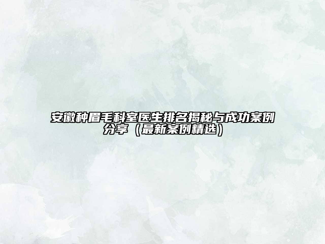 安徽种眉毛科室医生排名揭秘与成功案例分享（最新案例精选）