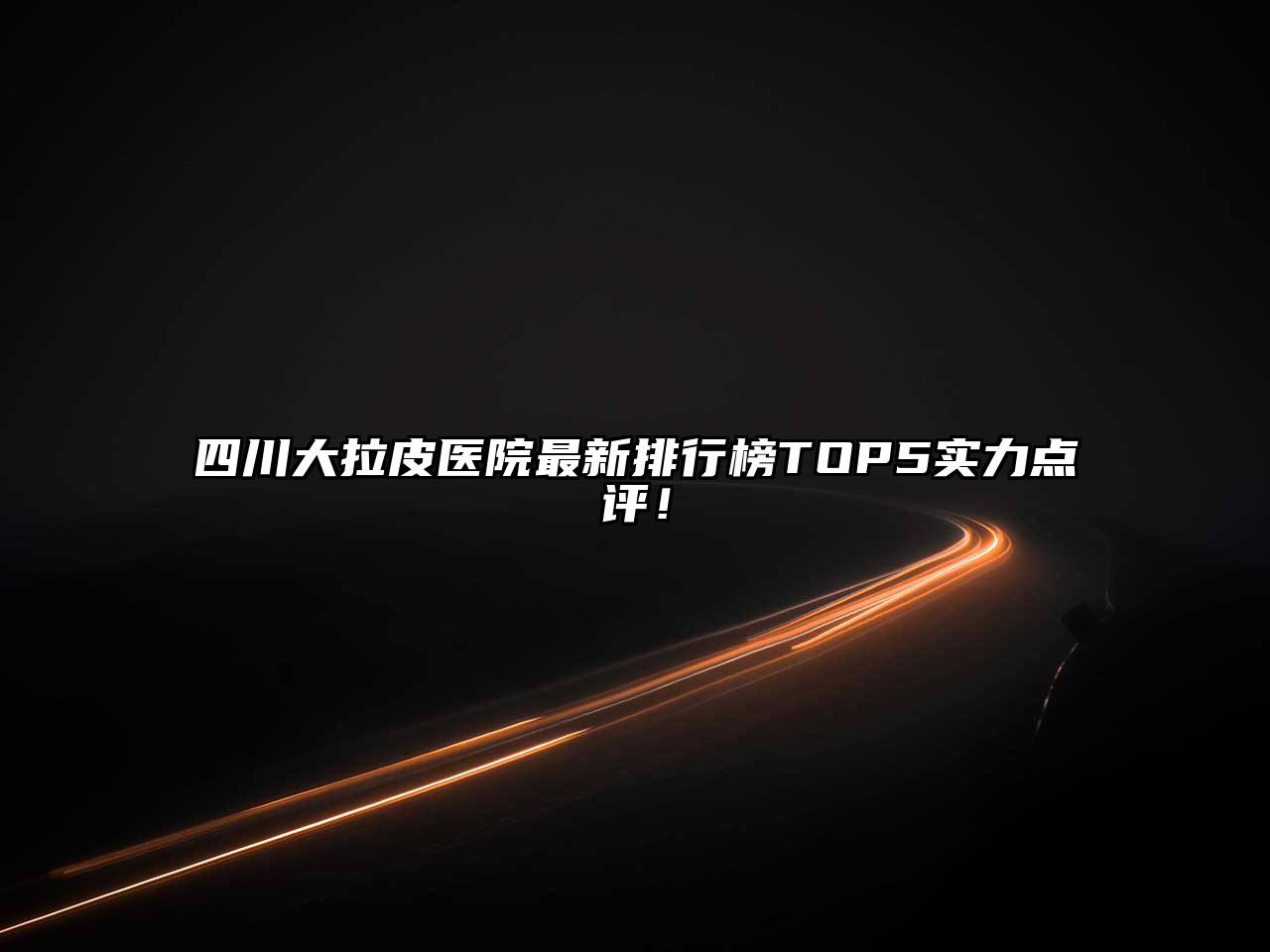四川大拉皮医院最新排行榜TOP5实力点评！