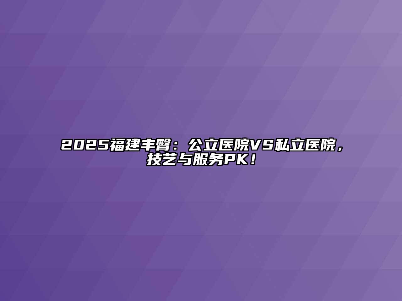 2025福建丰臀：公立医院VS私立医院，技艺与服务PK！