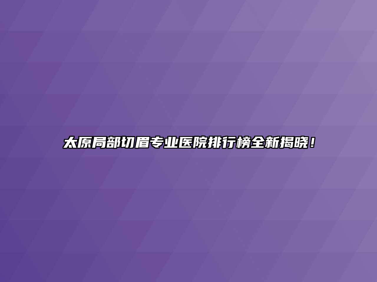 太原局部切眉专业医院排行榜全新揭晓！