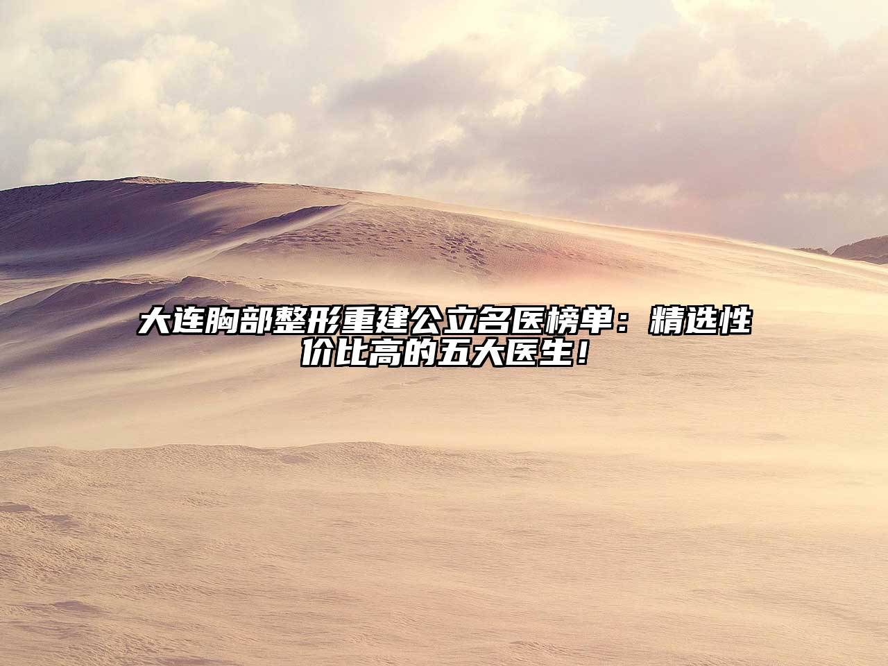 大连胸部整形重建公立名医榜单：精选性价比高的五大医生！