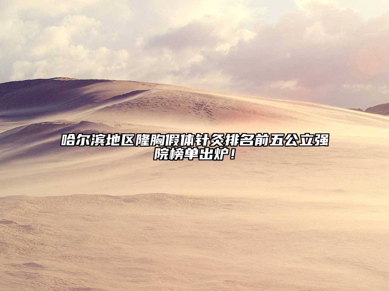 哈尔滨地区隆胸假体针灸排名前五公立强院榜单出炉！