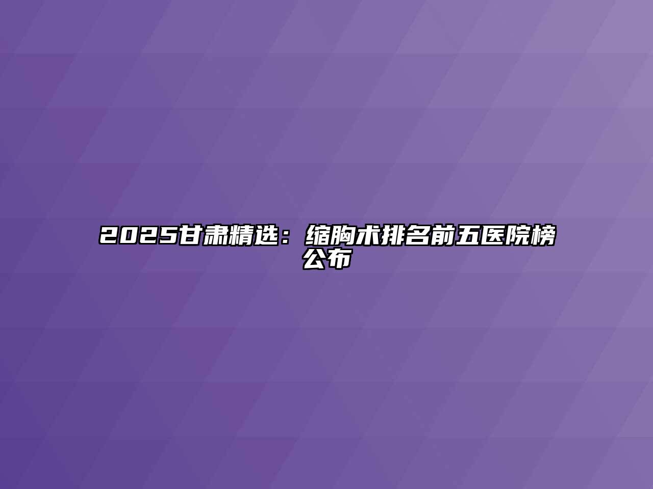 2025甘肃精选：缩胸术排名前五医院榜公布