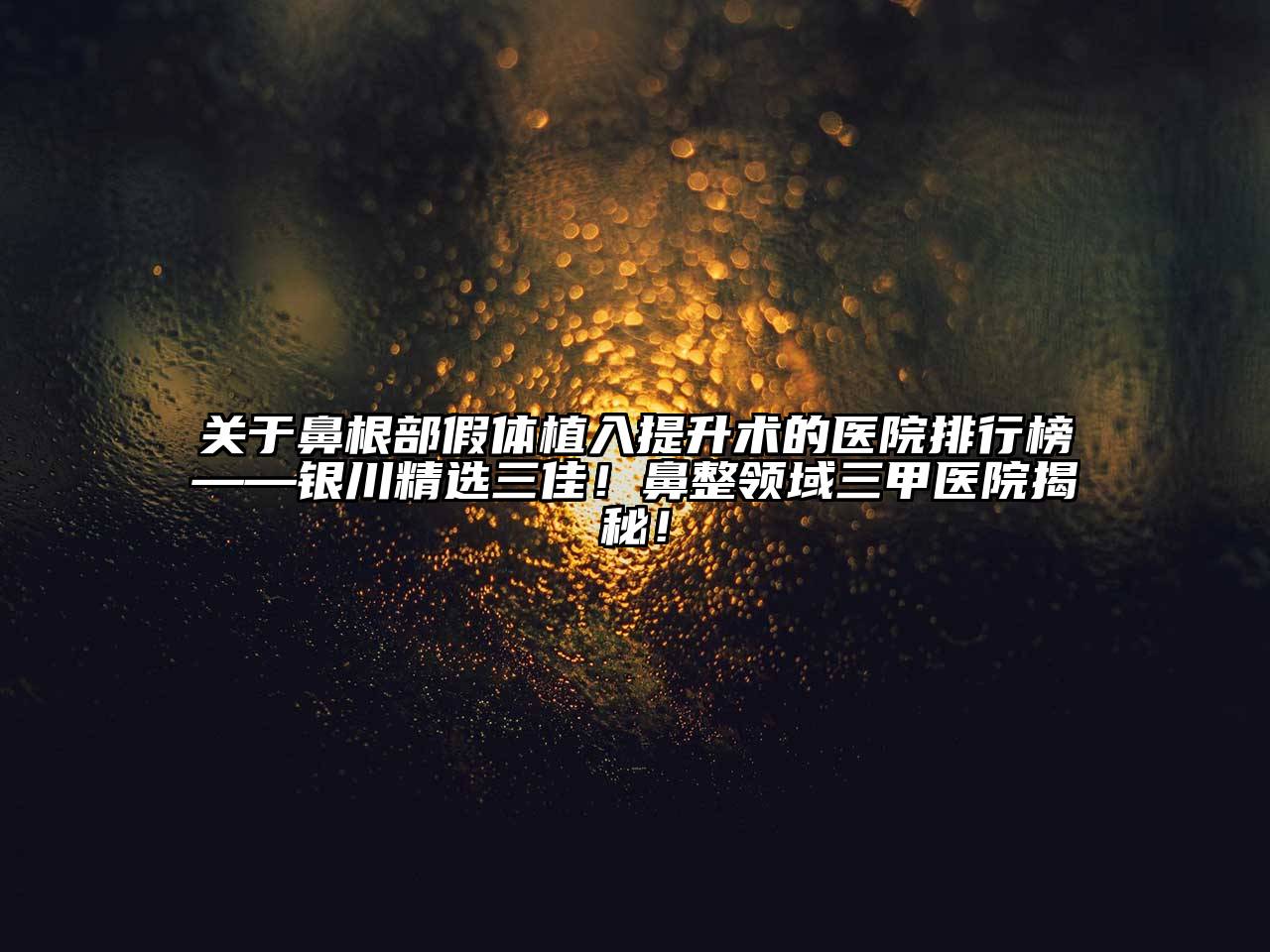 鼻根部假体植入提升术的医院排行榜——银川精选三佳！鼻整领域三甲医院揭秘！
