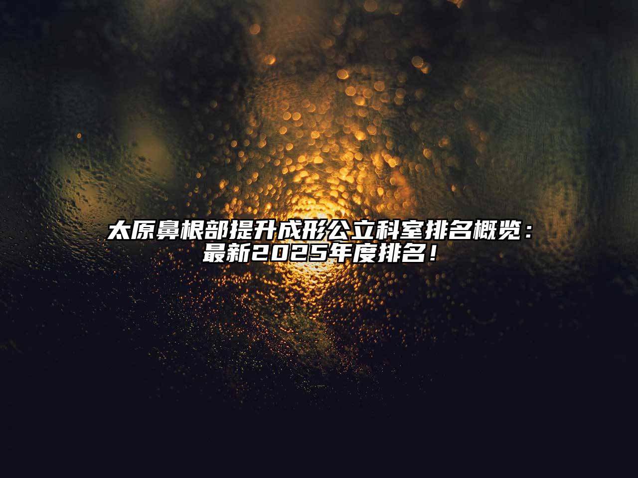 太原鼻根部提升成形公立科室排名概览：最新2025年度排名！