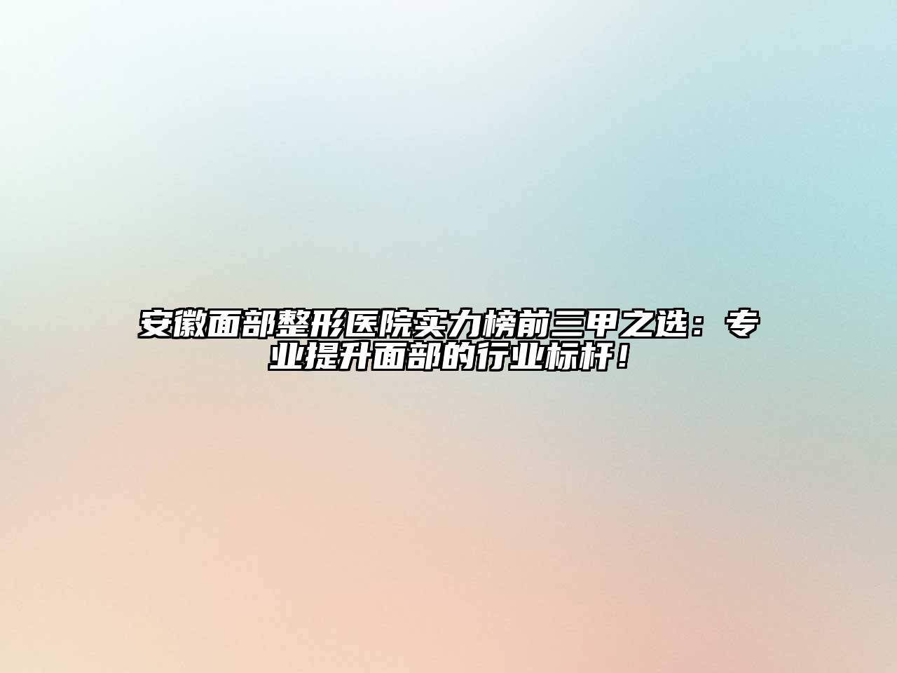 安徽面部整形医院实力榜前三甲之选：专业提升面部的行业标杆！