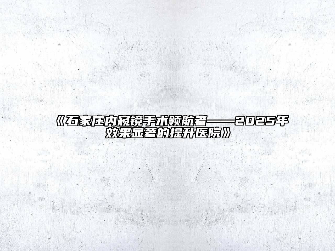 石家庄内窥镜手术领航者——2025年效果显著的提升医院