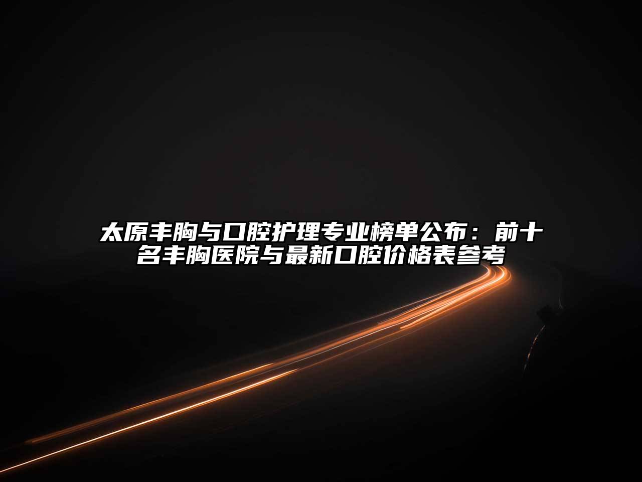 太原丰胸与口腔护理专业榜单公布：前十名丰胸医院与最新口腔价格表参考