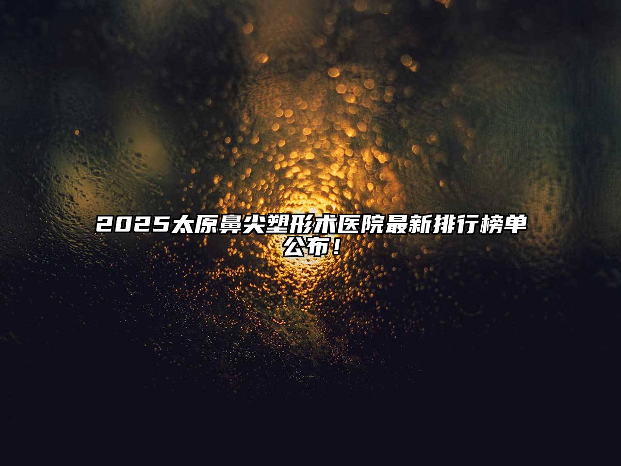 2025太原鼻尖塑形术医院最新排行榜单公布！