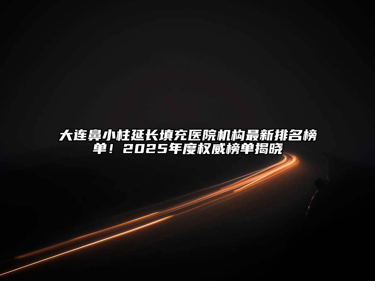 大连鼻小柱延长填充医院机构最新排名榜单！2025年度权威榜单揭晓