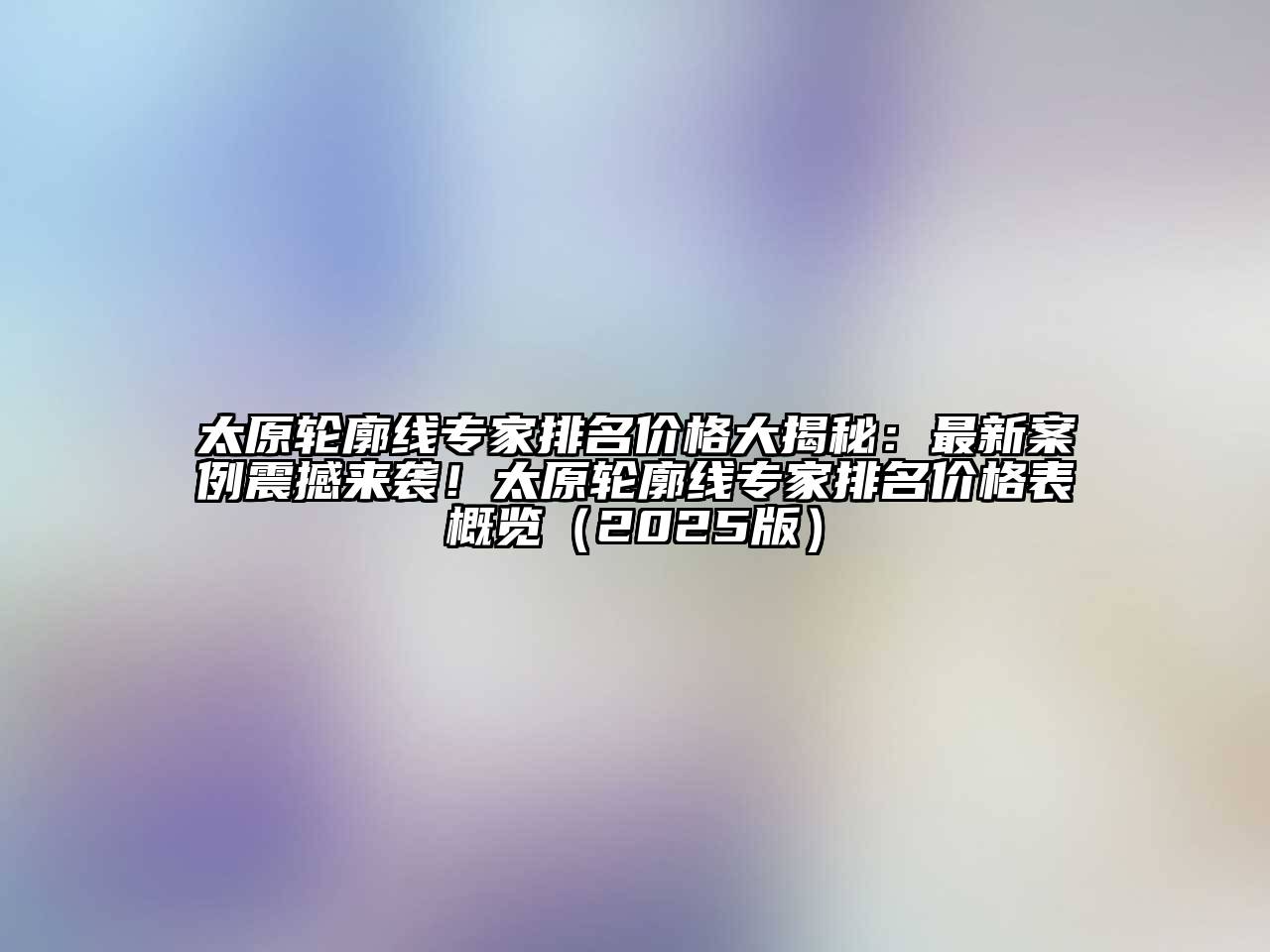 太原轮廓线专家排名价格大揭秘：最新案例震撼来袭！太原轮廓线专家排名价格表概览2025年