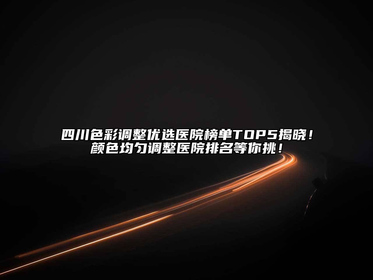 四川色彩调整优选医院榜单TOP5揭晓！颜色均匀调整医院排名等你挑！
