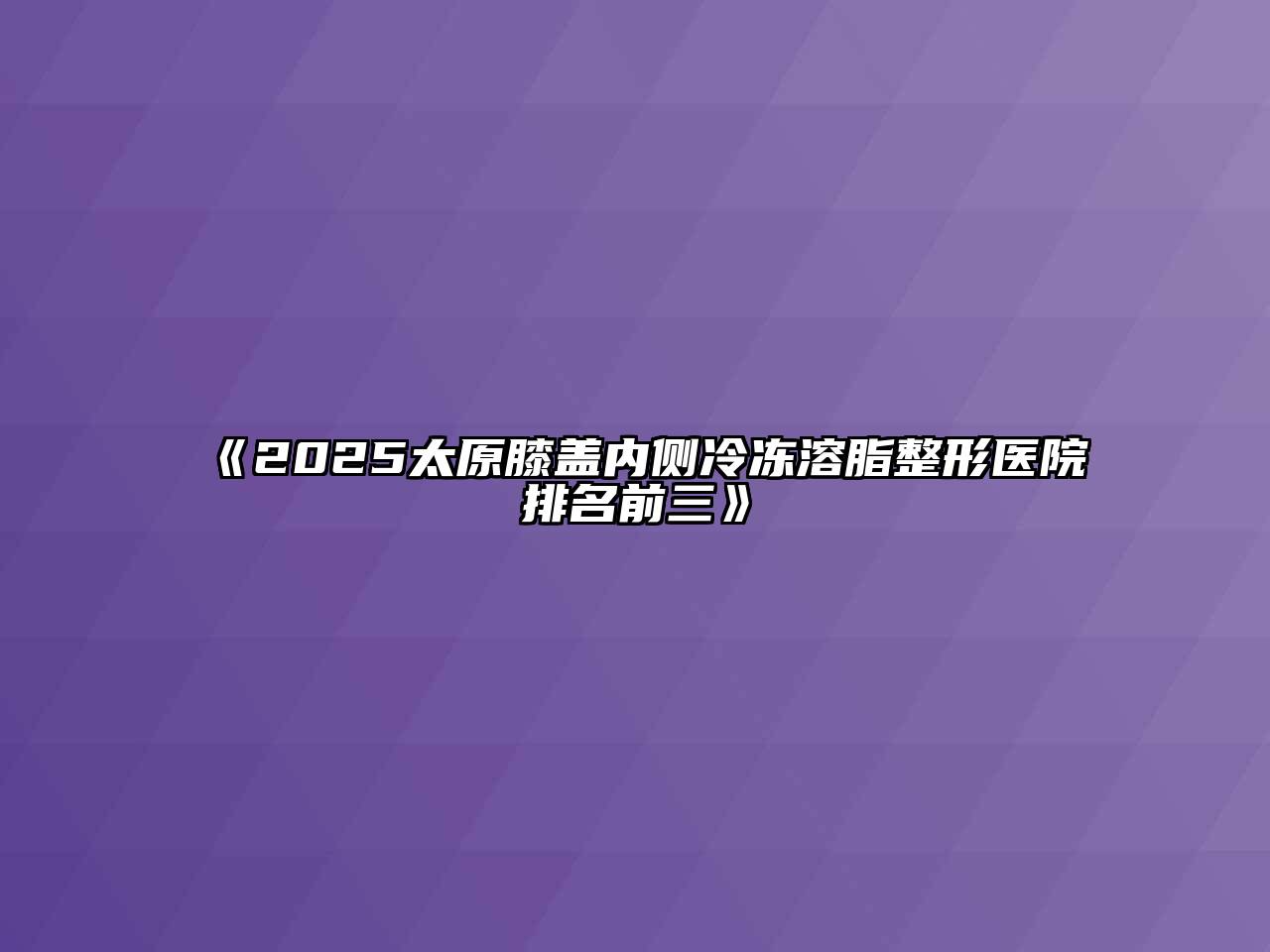 2025太原膝盖内侧冷冻溶脂整形医院排名前三