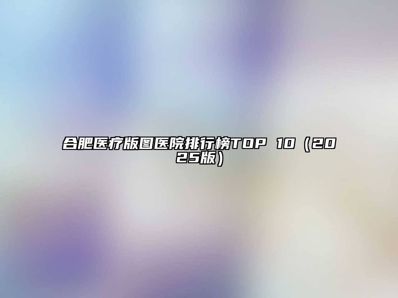 合肥医疗版图医院排行榜TOP 102025年