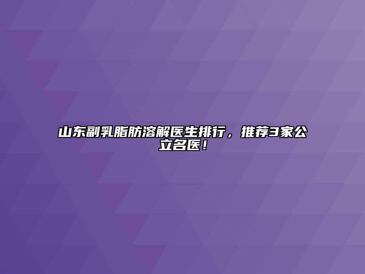 山东副乳脂肪溶解医生排行，推荐3家公立名医！