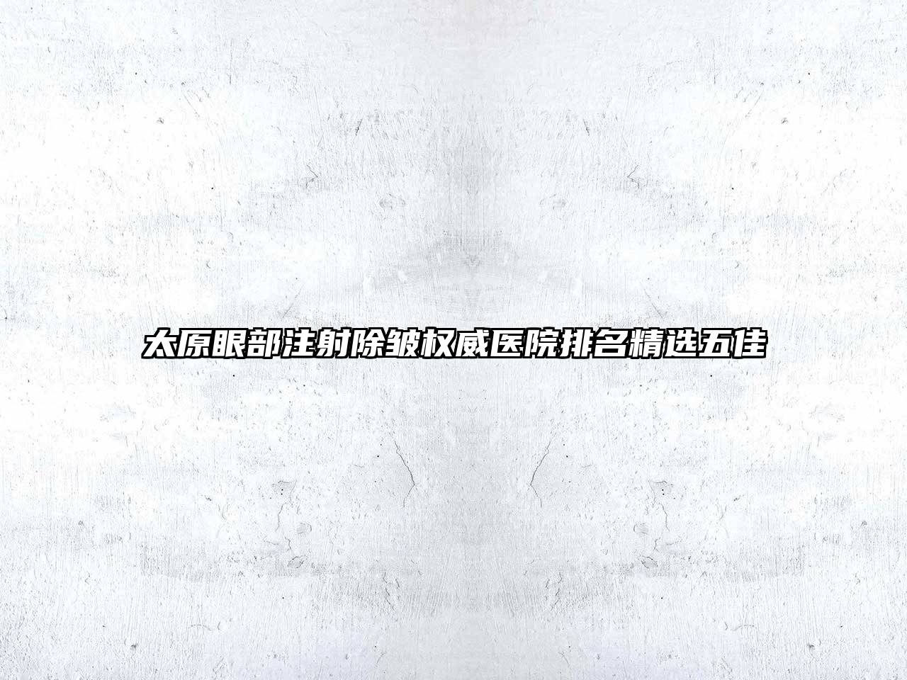 太原眼部注射除皱权威医院排名精选五佳