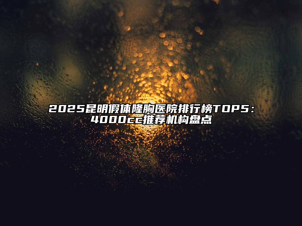 2025昆明假体隆胸医院排行榜TOP5：4000cc推荐机构盘点