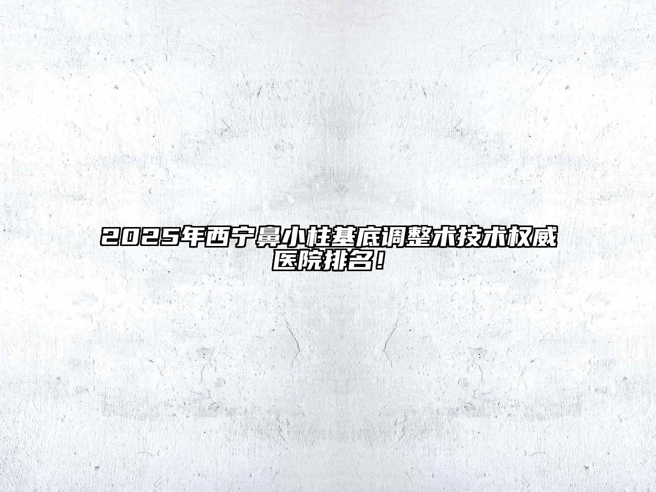 2025年西宁鼻小柱基底调整术技术权威医院排名！