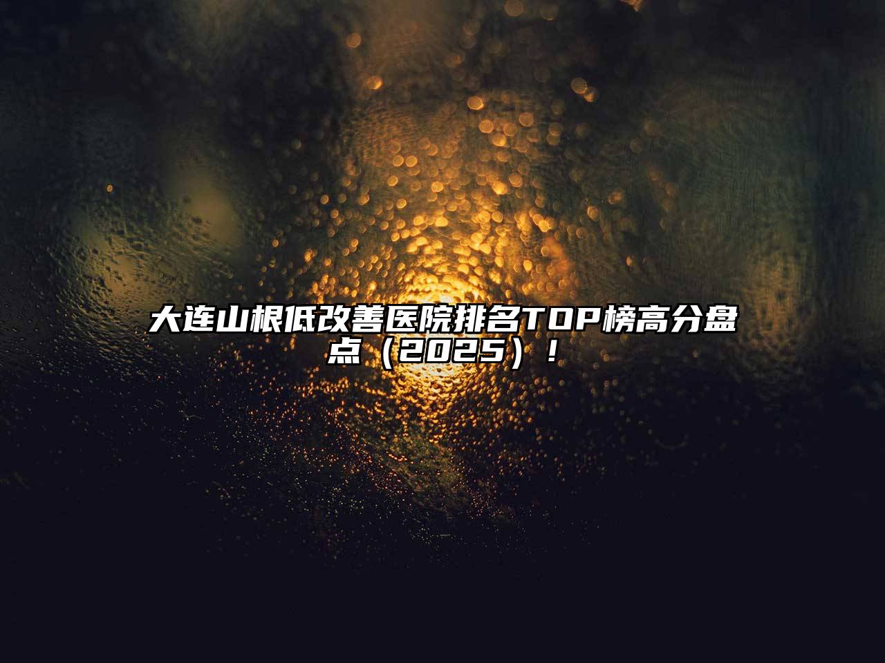 大连山根低改善医院排名TOP榜高分盘点2025年！