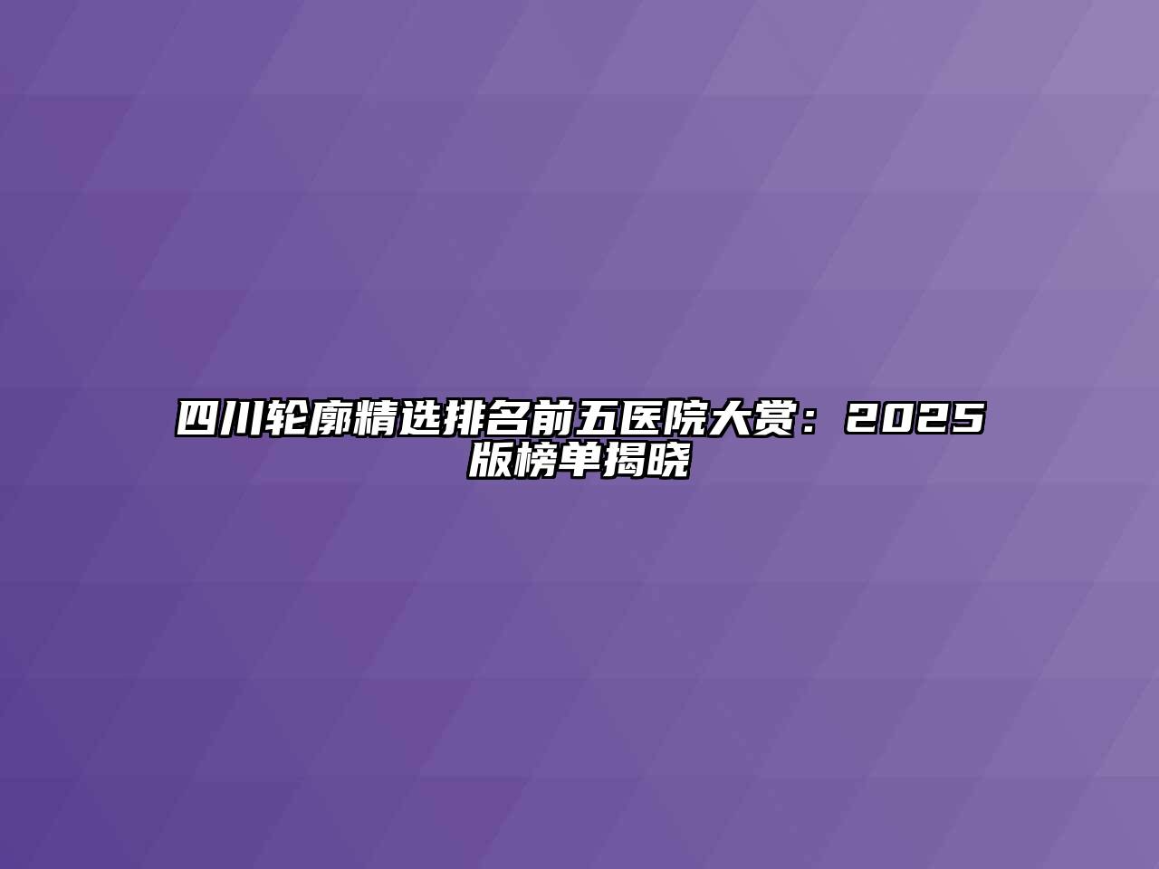 四川轮廓精选排名前五医院大赏：2025版榜单揭晓