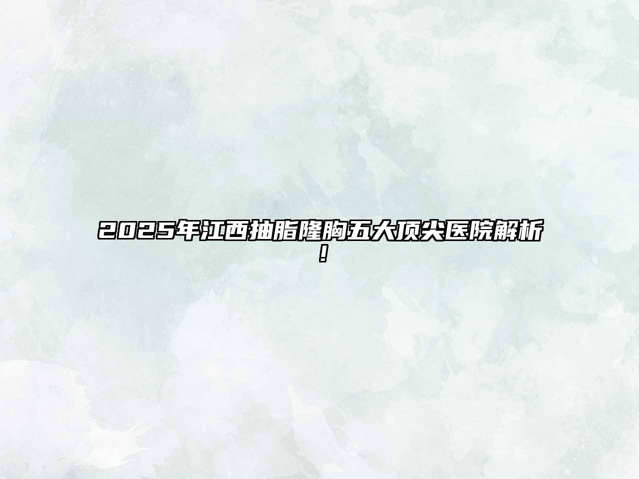 2025年江西抽脂隆胸五大顶尖医院解析！