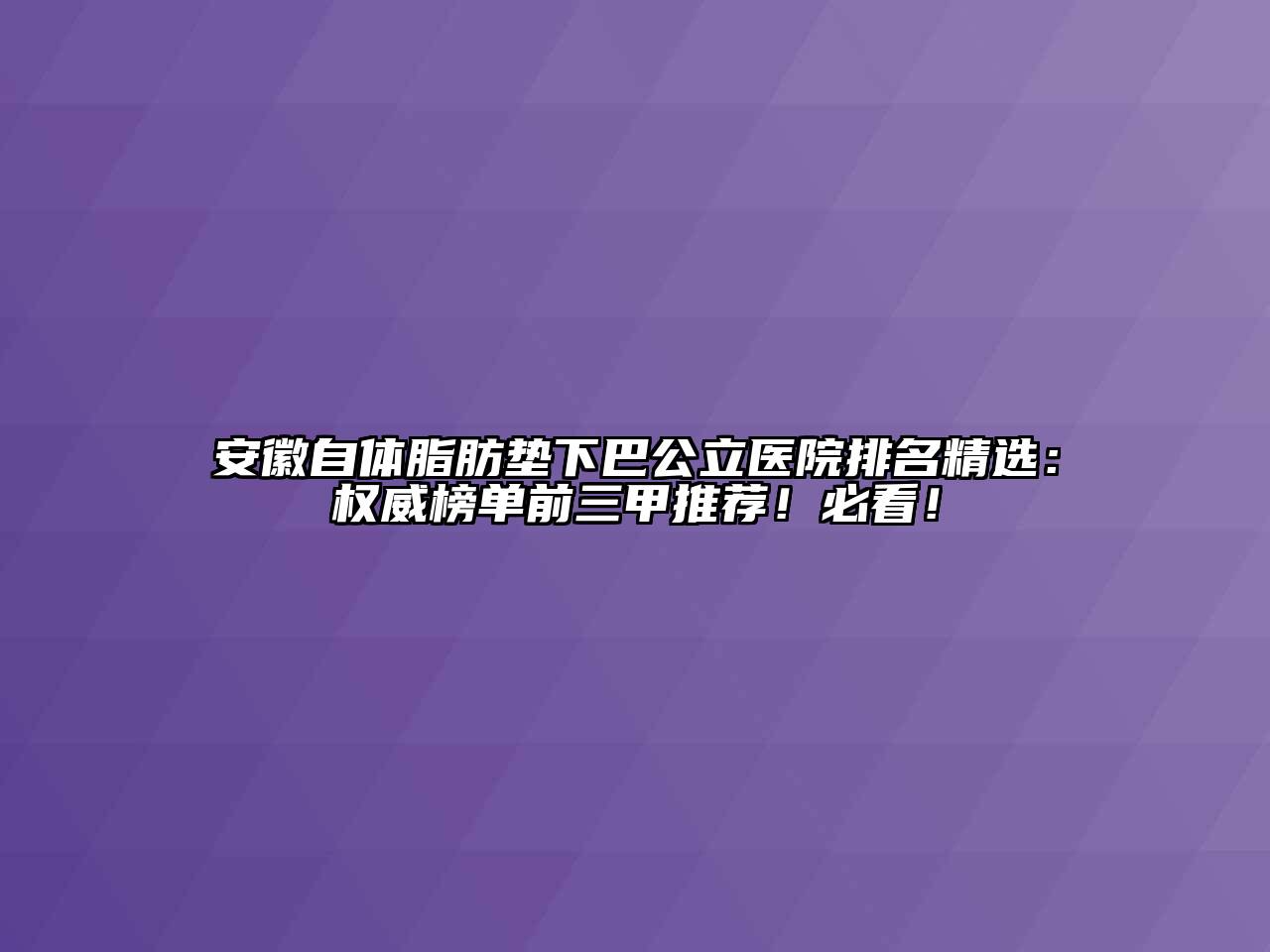 安徽自体脂肪垫下巴公立医院排名精选：权威榜单前三甲推荐！必看！