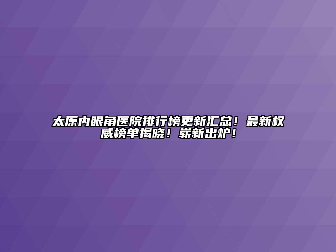太原内眼角医院排行榜更新汇总！最新权威榜单揭晓！崭新出炉！