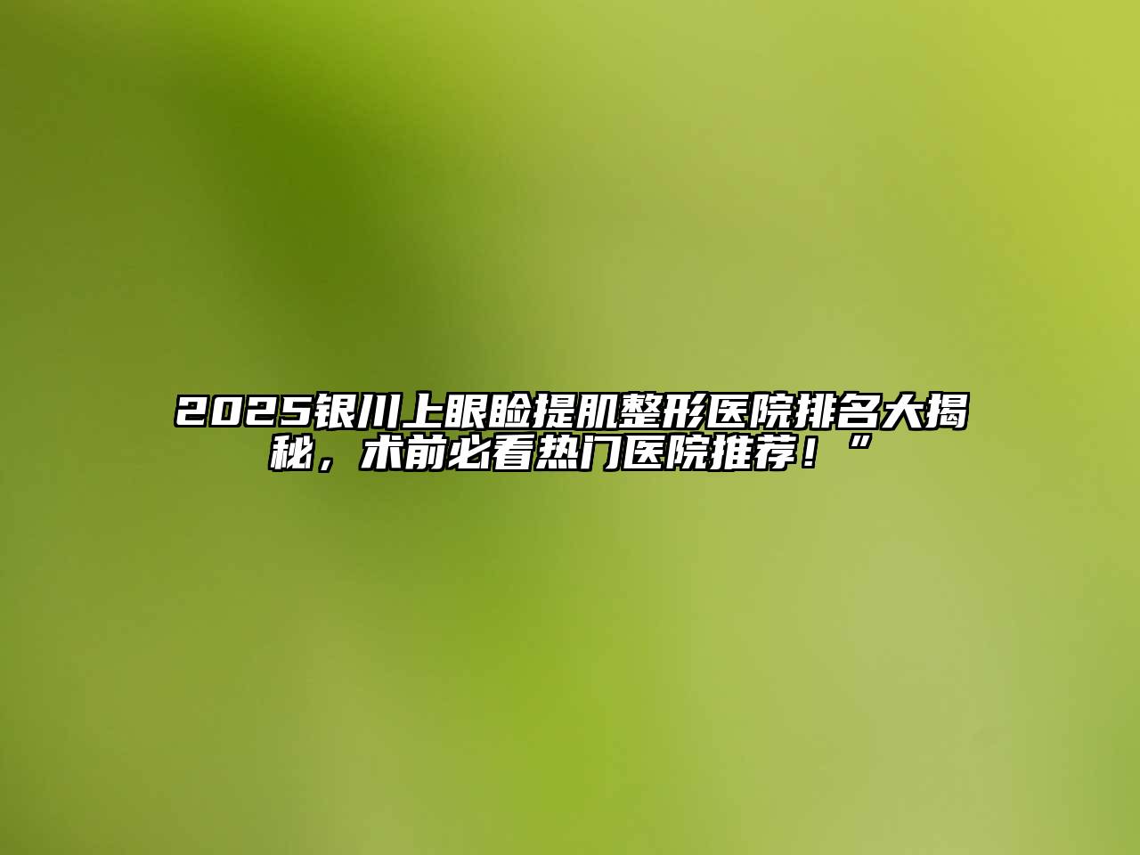2025银川上眼睑提肌整形医院排名大揭秘，术前必看热门医院推荐！”