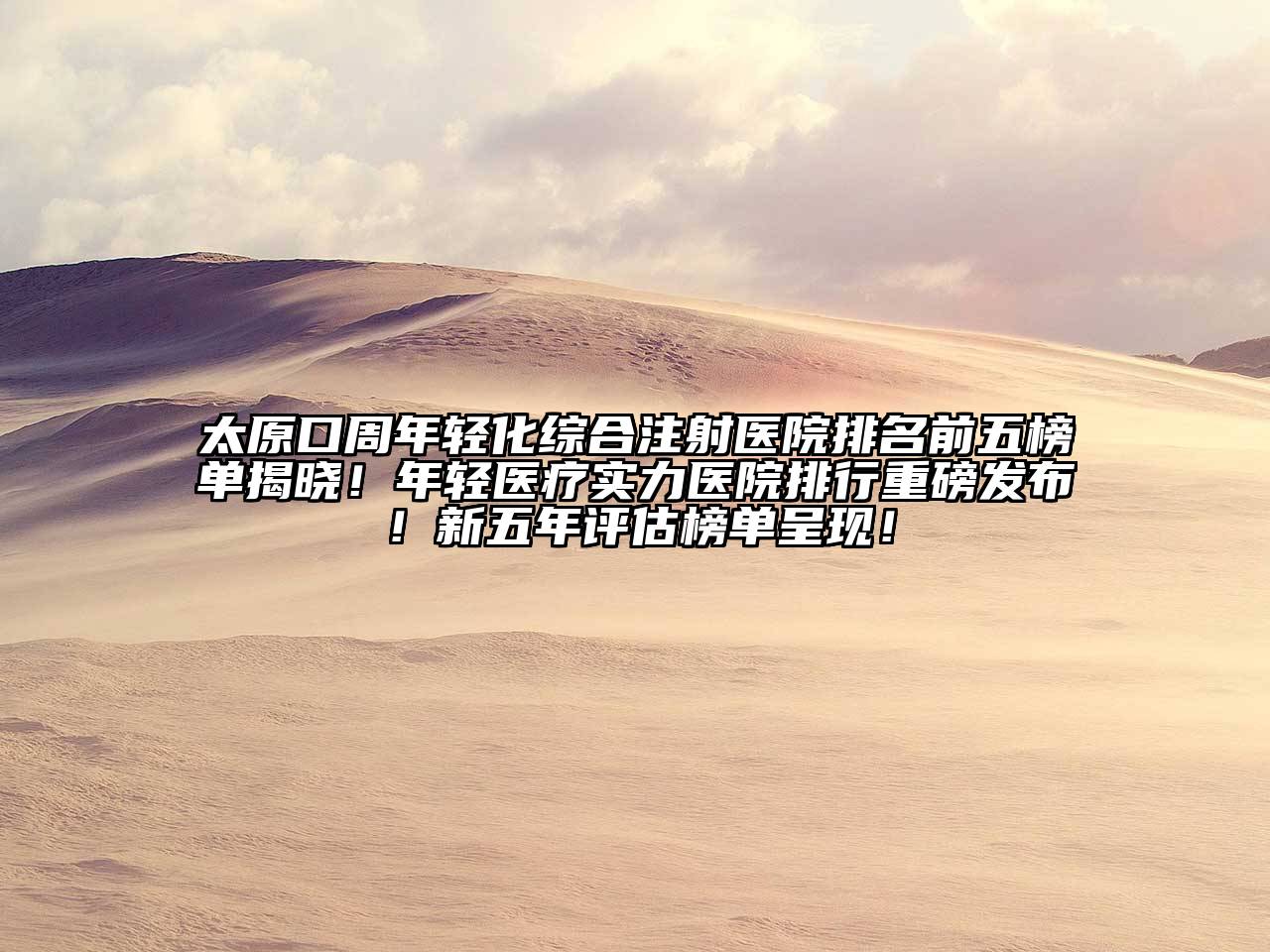 太原口周年轻化综合注射医院排名前五榜单揭晓！年轻医疗实力医院排行重磅发布！新五年评估榜单呈现！