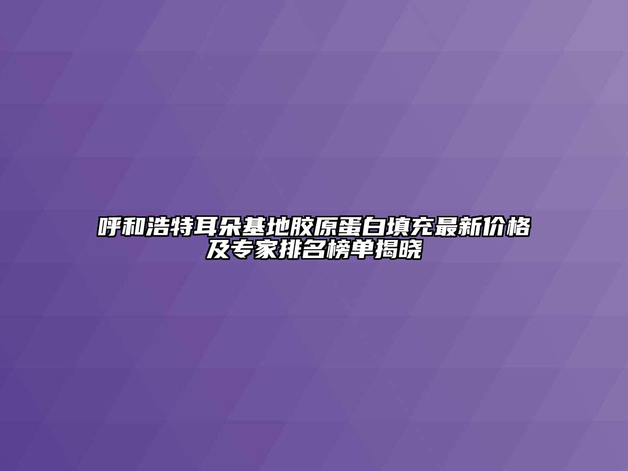 呼和浩特耳朵基地胶原蛋白填充最新价格及专家排名榜单揭晓