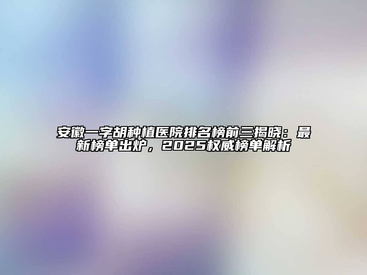 安徽一字胡种植医院排名榜前三揭晓：最新榜单出炉，2025权威榜单解析