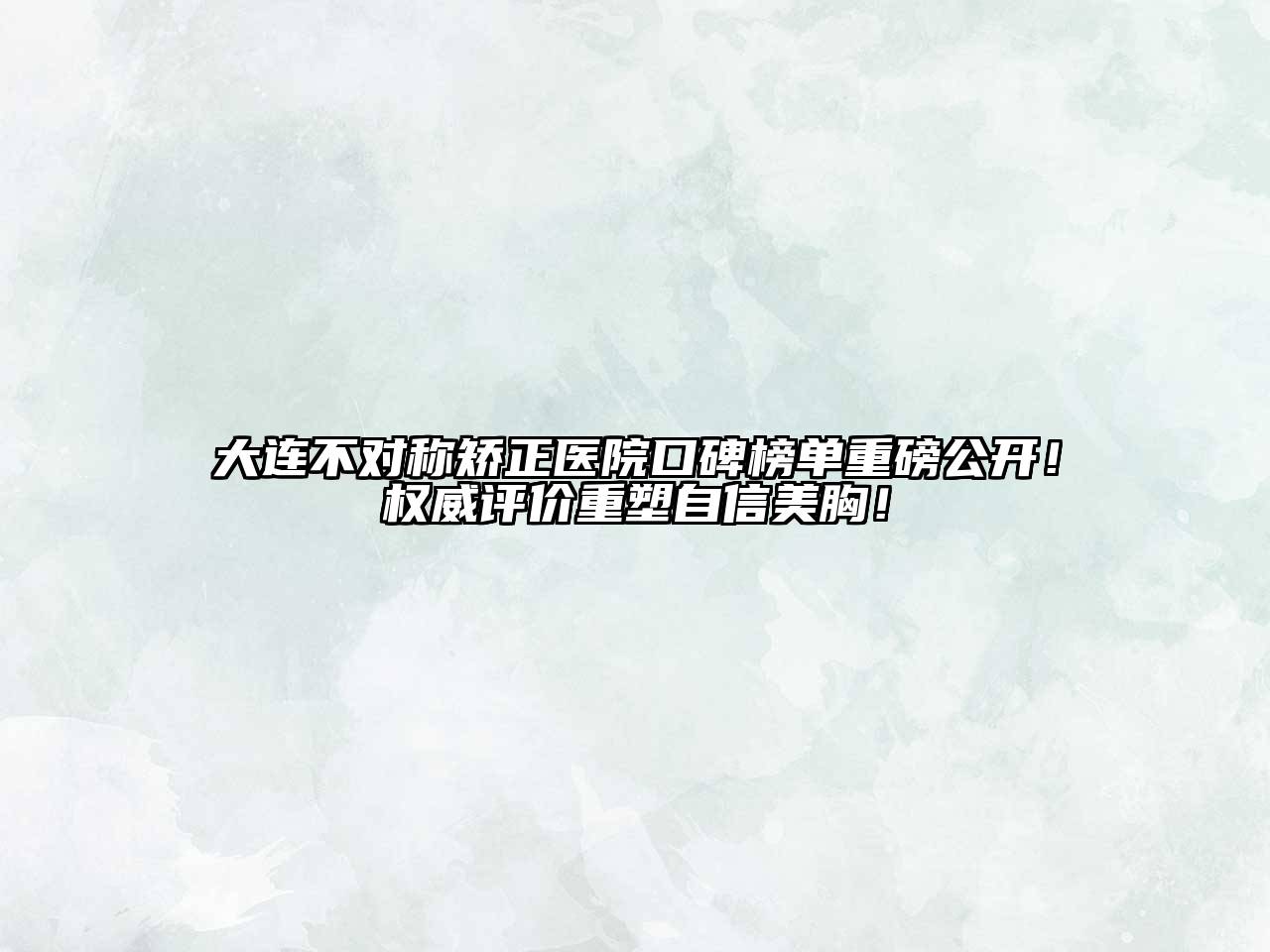 大连不对称矫正医院口碑榜单重磅公开！权威评价重塑自信美胸！