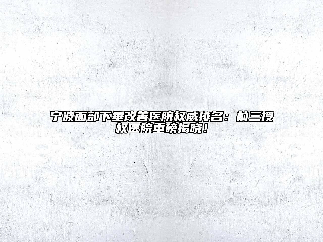 宁波面部下垂改善医院权威排名：前三授权医院重磅揭晓！