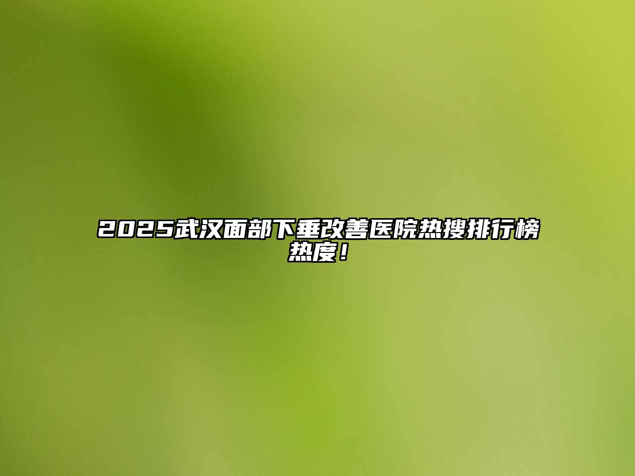2025武汉面部下垂改善医院热搜排行榜热度！
