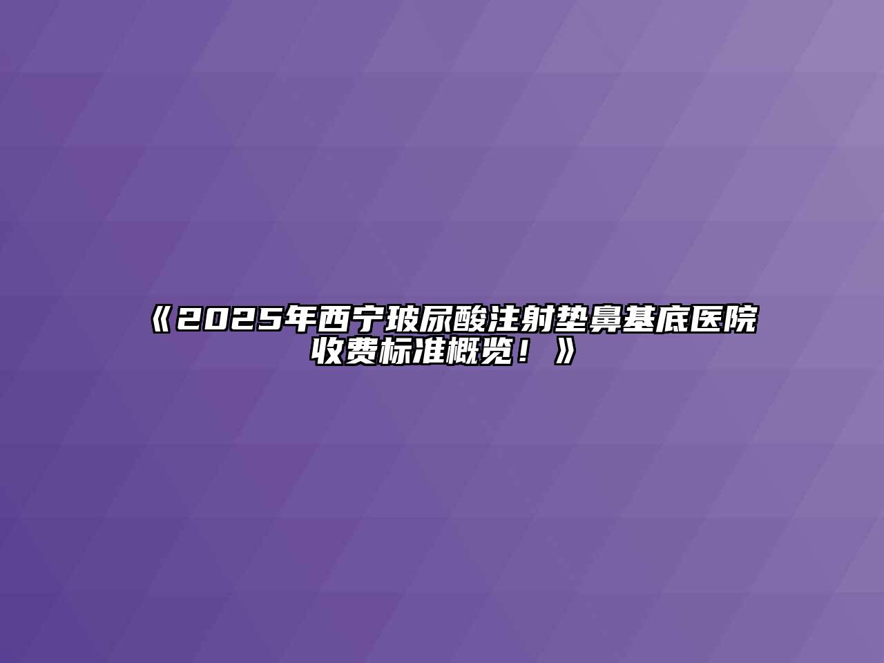 2025年西宁玻尿酸注射垫鼻基底医院收费标准概览！