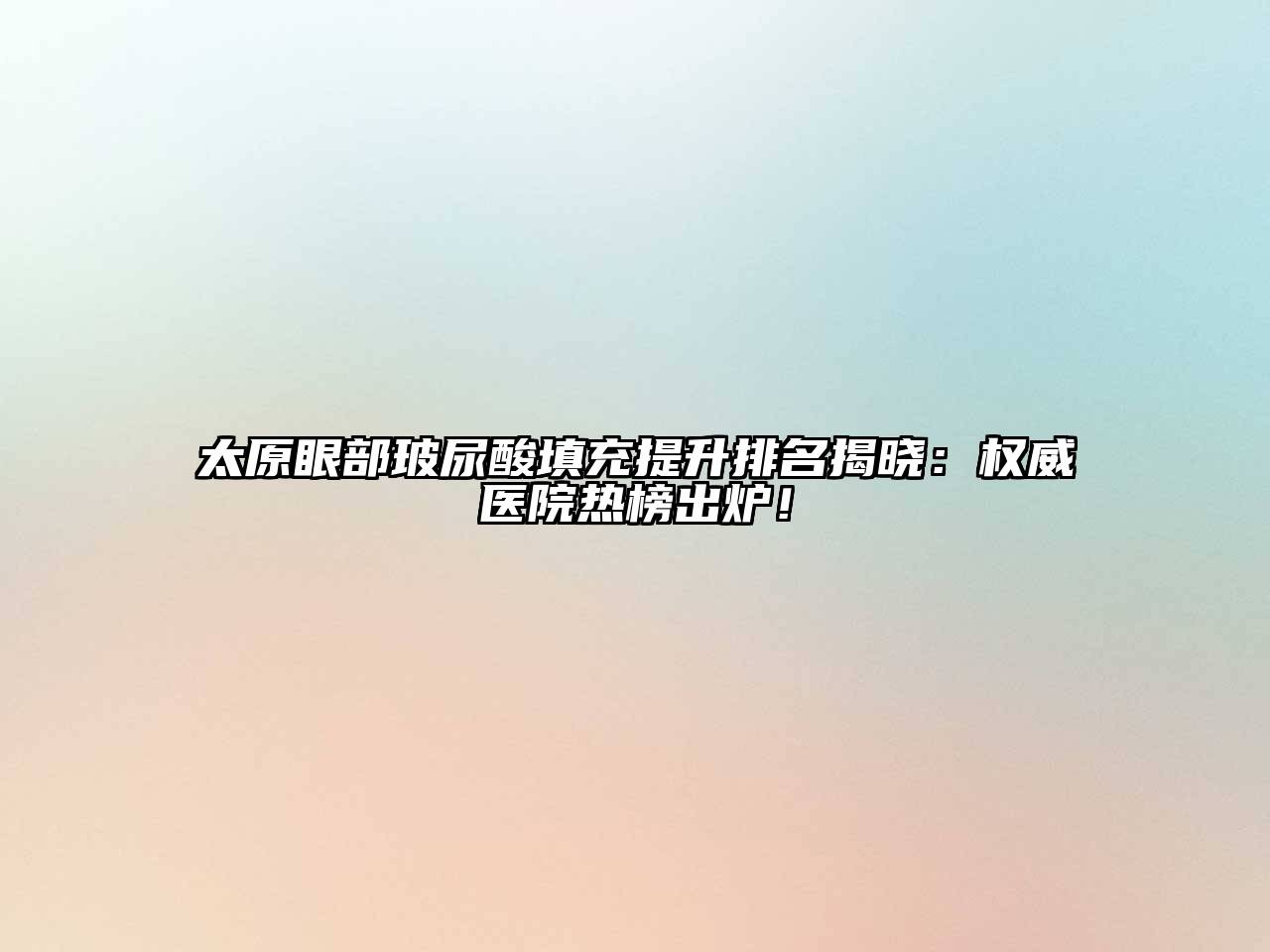 太原眼部玻尿酸填充提升排名揭晓：权威医院热榜出炉！